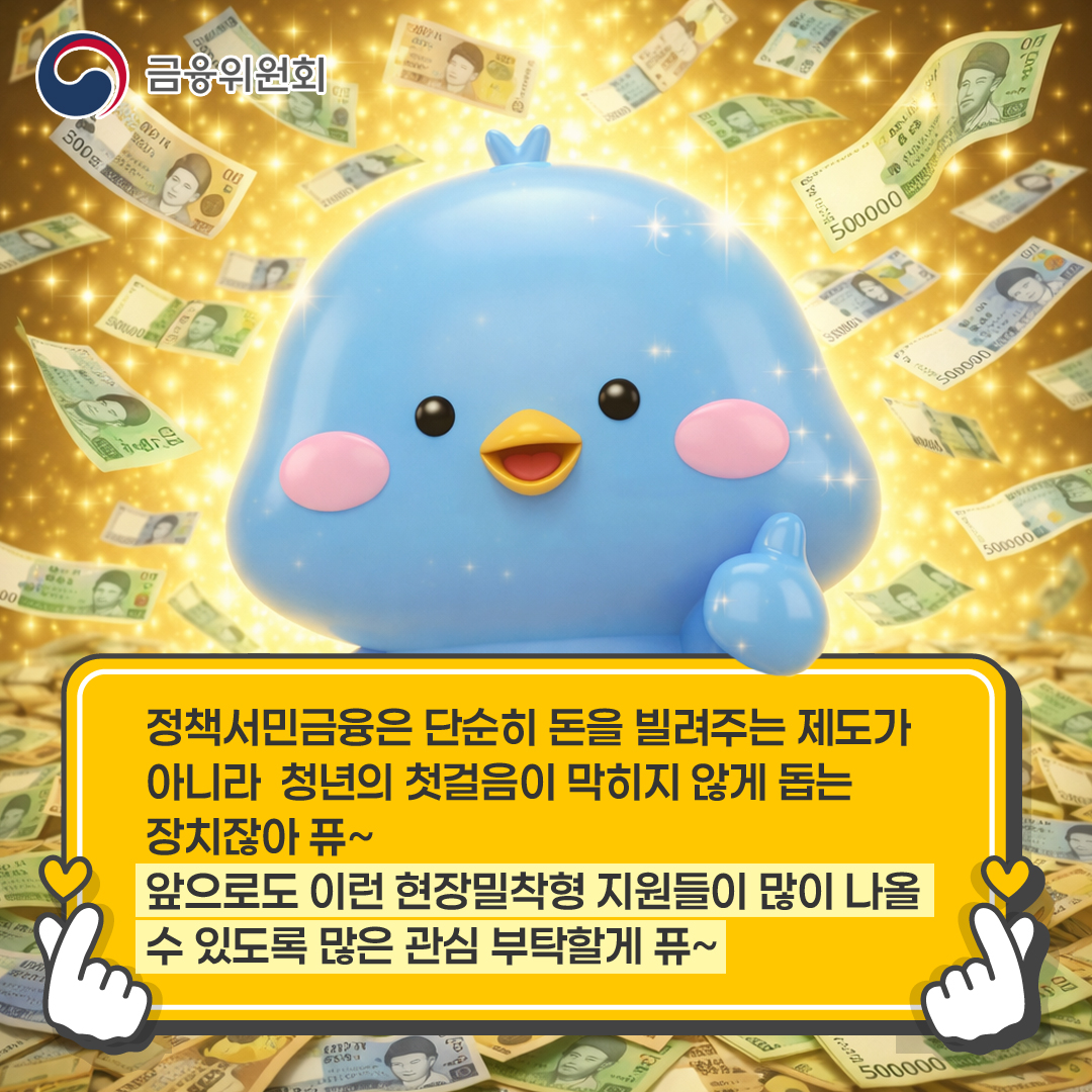 정책서민금융은 단순히 돈을 빌려주는 제도가 아니라  청년의 첫걸음이 막히지 않게 돕는 장치잖아 퓨~  앞으로도 이런 현장밀착형 지원들이 많이 나올 수 있도록 많은 관심 부탁할게 퓨~